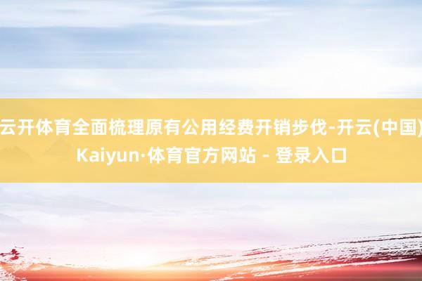 云开体育全面梳理原有公用经费开销步伐-开云(中国)Kaiyun·体育官方网站 - 登录入口