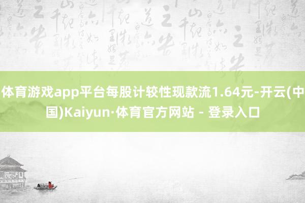 体育游戏app平台每股计较性现款流1.64元-开云(中国)Kaiyun·体育官方网站 - 登录入口