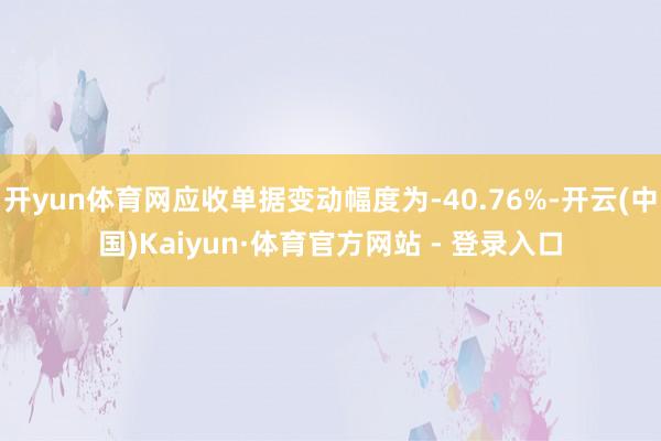 开yun体育网应收单据变动幅度为-40.76%-开云(中国)Kaiyun·体育官方网站 - 登录入口