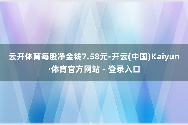 云开体育每股净金钱7.58元-开云(中国)Kaiyun·体育官方网站 - 登录入口