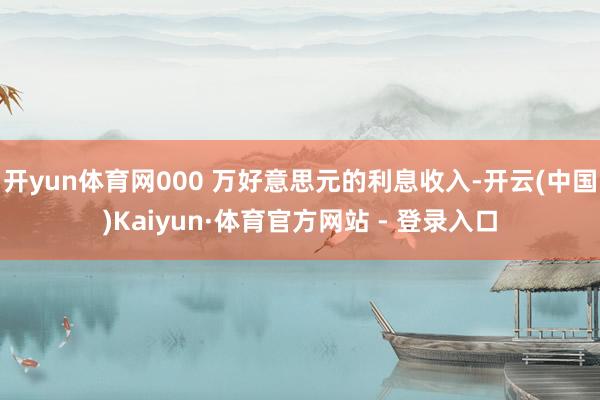 开yun体育网000 万好意思元的利息收入-开云(中国)Kaiyun·体育官方网站 - 登录入口