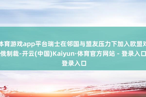 体育游戏app平台瑞士在邻国与盟友压力下加入欧盟对俄制裁-开云(中国)Kaiyun·体育官方网站 - 登录入口