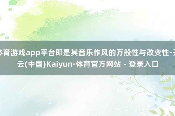 体育游戏app平台即是其音乐作风的万般性与改变性-开云(中国)Kaiyun·体育官方网站 - 登录入口