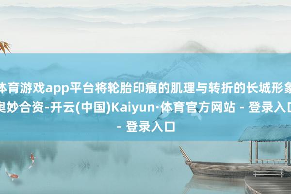 体育游戏app平台将轮胎印痕的肌理与转折的长城形象奥妙合资-开云(中国)Kaiyun·体育官方网站 - 登录入口