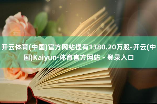 开云体育(中国)官方网站捏有1380.20万股-开云(中国)Kaiyun·体育官方网站 - 登录入口