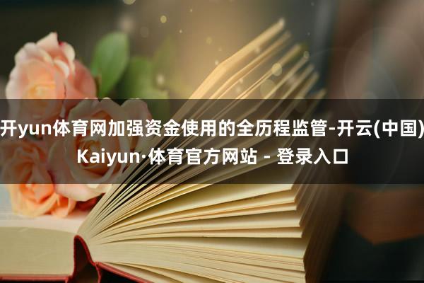 开yun体育网加强资金使用的全历程监管-开云(中国)Kaiyun·体育官方网站 - 登录入口