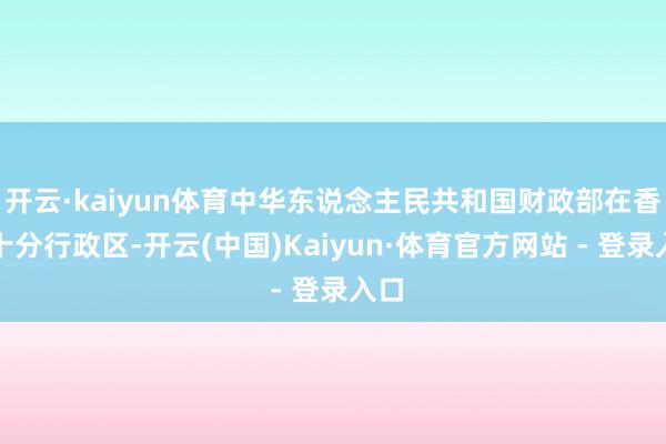 开云·kaiyun体育中华东说念主民共和国财政部在香港十分行政区-开云(中国)Kaiyun·体育官方网站 - 登录入口