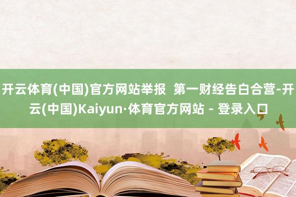 开云体育(中国)官方网站举报  第一财经告白合营-开云(中国)Kaiyun·体育官方网站 - 登录入口