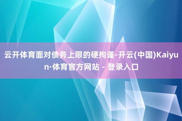 云开体育面对债务上限的硬拘谨-开云(中国)Kaiyun·体育官方网站 - 登录入口