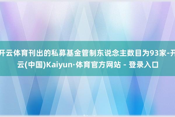开云体育刊出的私募基金管制东说念主数目为93家-开云(中国)Kaiyun·体育官方网站 - 登录入口