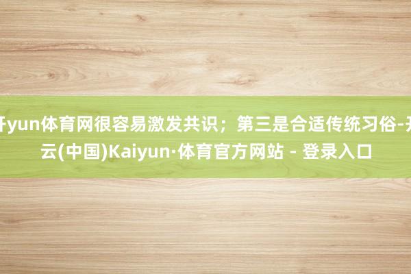 开yun体育网很容易激发共识；第三是合适传统习俗-开云(中国)Kaiyun·体育官方网站 - 登录入口