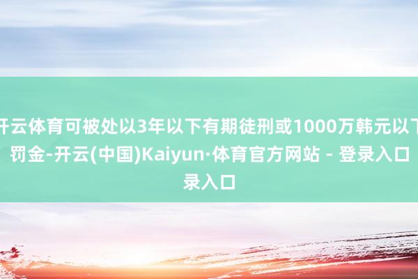 开云体育可被处以3年以下有期徒刑或1000万韩元以下罚金-开云(中国)Kaiyun·体育官方网站 - 登录入口