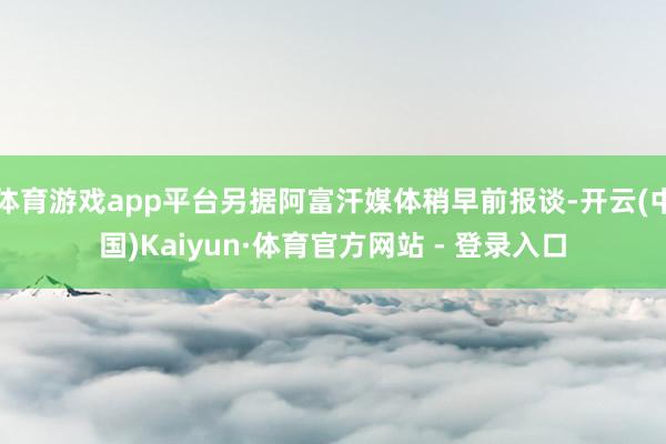 体育游戏app平台另据阿富汗媒体稍早前报谈-开云(中国)Kaiyun·体育官方网站 - 登录入口