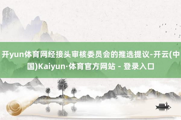 开yun体育网　　经接头审核委员会的推选提议-开云(中国)Kaiyun·体育官方网站 - 登录入口
