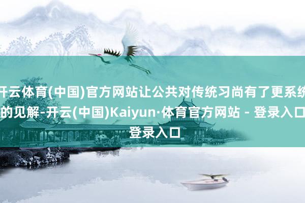开云体育(中国)官方网站让公共对传统习尚有了更系统的见解-开云(中国)Kaiyun·体育官方网站 - 登录入口