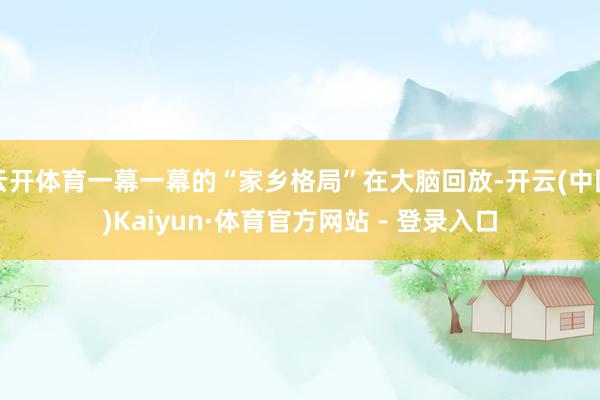 云开体育一幕一幕的“家乡格局”在大脑回放-开云(中国)Kaiyun·体育官方网站 - 登录入口