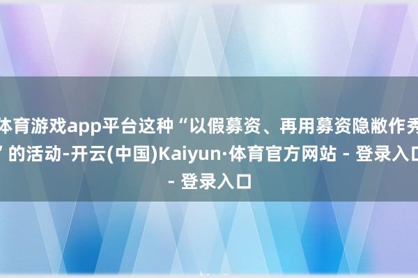 体育游戏app平台这种“以假募资、再用募资隐敝作秀”的活动-开云(中国)Kaiyun·体育官方网站 - 登录入口