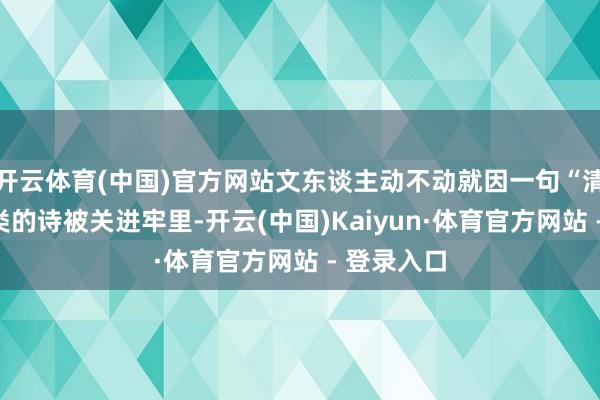 开云体育(中国)官方网站文东谈主动不动就因一句“清风朗月”类的诗被关进牢里-开云(中国)Kaiyun·体育官方网站 - 登录入口