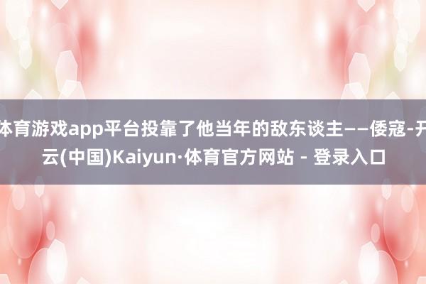 体育游戏app平台投靠了他当年的敌东谈主——倭寇-开云(中国)Kaiyun·体育官方网站 - 登录入口