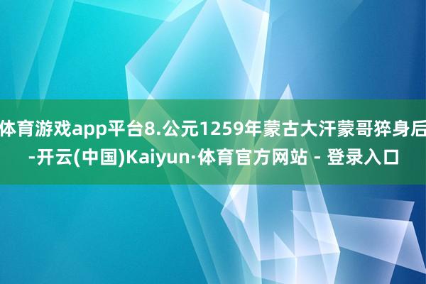 体育游戏app平台8.公元1259年蒙古大汗蒙哥猝身后-开云(中国)Kaiyun·体育官方网站 - 登录入口