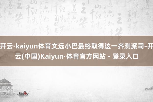开云·kaiyun体育文远小巴最终取得这一齐测派司-开云(中国)Kaiyun·体育官方网站 - 登录入口