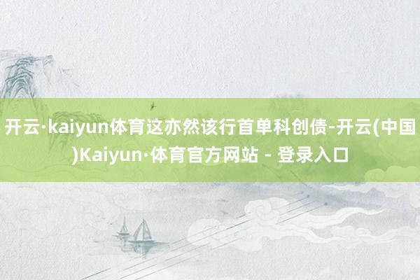 开云·kaiyun体育这亦然该行首单科创债-开云(中国)Kaiyun·体育官方网站 - 登录入口