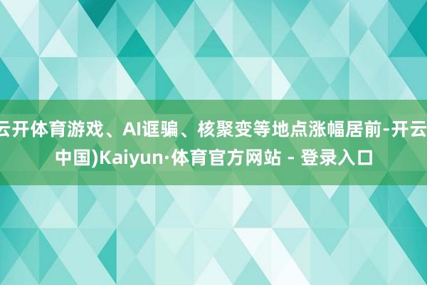 云开体育游戏、AI诓骗、核聚变等地点涨幅居前-开云(中国)Kaiyun·体育官方网站 - 登录入口