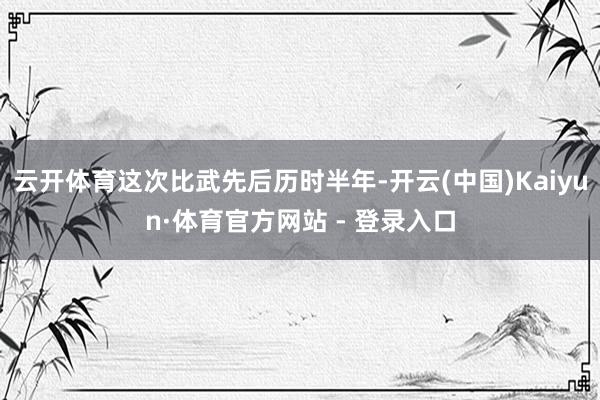 云开体育这次比武先后历时半年-开云(中国)Kaiyun·体育官方网站 - 登录入口
