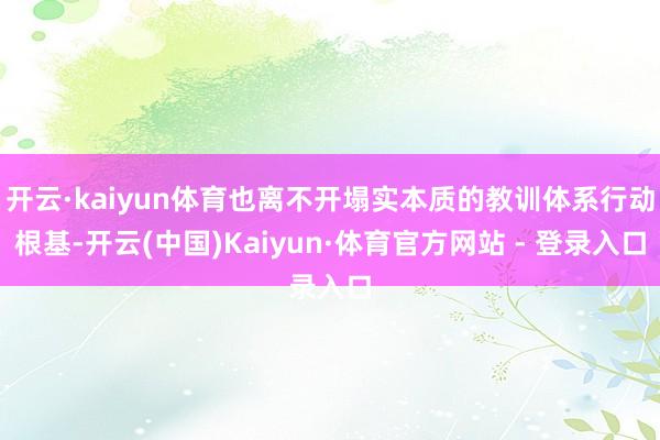 开云·kaiyun体育也离不开塌实本质的教训体系行动根基-开云(中国)Kaiyun·体育官方网站 - 登录入口
