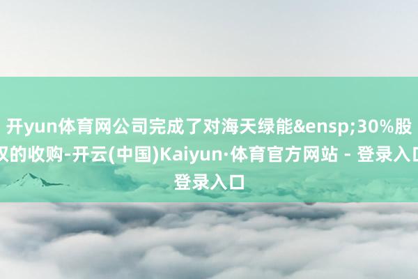 开yun体育网公司完成了对海天绿能&ensp;30%股权的收购-开云(中国)Kaiyun·体育官方网站 - 登录入口