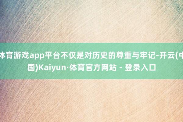 体育游戏app平台不仅是对历史的尊重与牢记-开云(中国)Kaiyun·体育官方网站 - 登录入口
