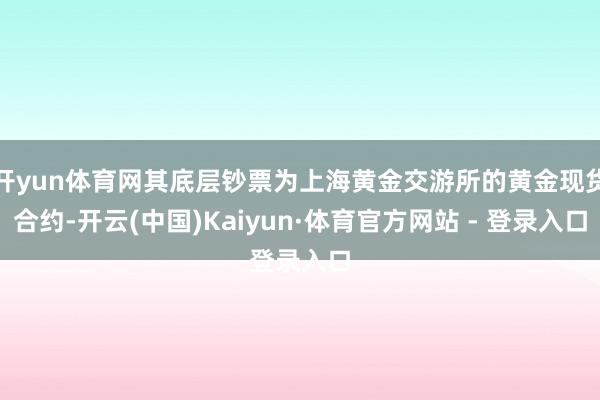 开yun体育网其底层钞票为上海黄金交游所的黄金现货合约-开云(中国)Kaiyun·体育官方网站 - 登录入口