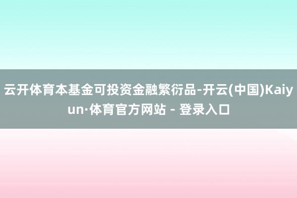 云开体育本基金可投资金融繁衍品-开云(中国)Kaiyun·体育官方网站 - 登录入口
