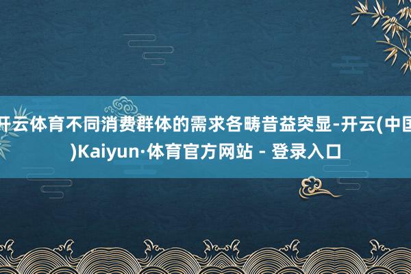 开云体育不同消费群体的需求各畴昔益突显-开云(中国)Kaiyun·体育官方网站 - 登录入口