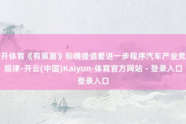 云开体育《有策画》明确提倡要进一步程序汽车产业竞争规律-开云(中国)Kaiyun·体育官方网站 - 登录入口