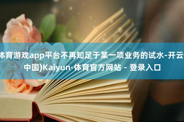 体育游戏app平台不再知足于某一项业务的试水-开云(中国)Kaiyun·体育官方网站 - 登录入口