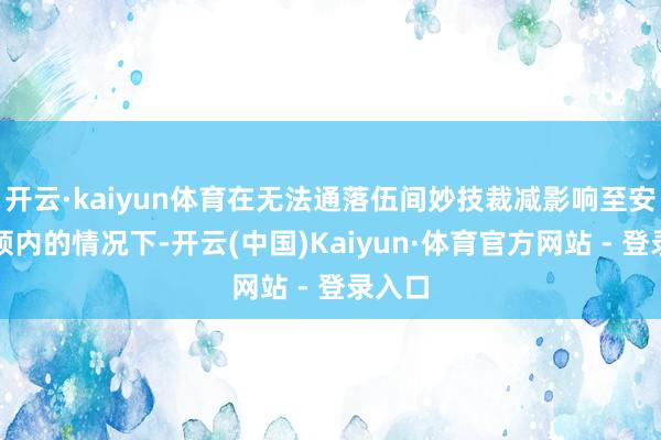 开云·kaiyun体育在无法通落伍间妙技裁减影响至安全要领内的情况下-开云(中国)Kaiyun·体育官方网站 - 登录入口
