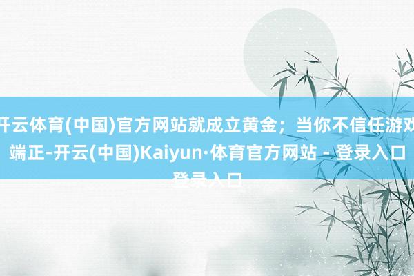 开云体育(中国)官方网站就成立黄金；当你不信任游戏端正-开云(中国)Kaiyun·体育官方网站 - 登录入口