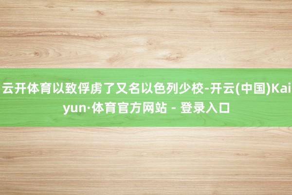 云开体育以致俘虏了又名以色列少校-开云(中国)Kaiyun·体育官方网站 - 登录入口