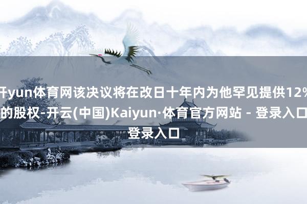 开yun体育网该决议将在改日十年内为他罕见提供12%的股权-开云(中国)Kaiyun·体育官方网站 - 登录入口