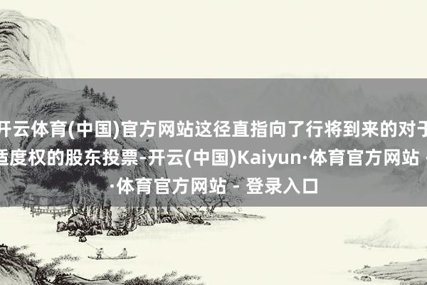 开云体育(中国)官方网站这径直指向了行将到来的对于其薪酬和适度权的股东投票-开云(中国)Kaiyun·体育官方网站 - 登录入口