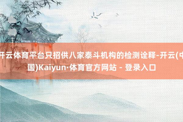 开云体育平台只招供八家泰斗机构的检测诠释-开云(中国)Kaiyun·体育官方网站 - 登录入口