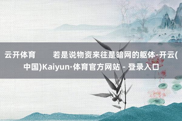 云开体育        若是说物资来往是暗网的躯体-开云(中国)Kaiyun·体育官方网站 - 登录入口