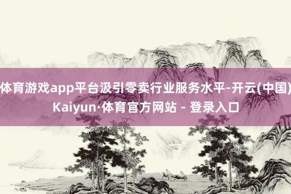 体育游戏app平台汲引零卖行业服务水平-开云(中国)Kaiyun·体育官方网站 - 登录入口