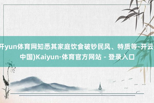 开yun体育网知悉其家庭饮食破钞民风、特质等-开云(中国)Kaiyun·体育官方网站 - 登录入口