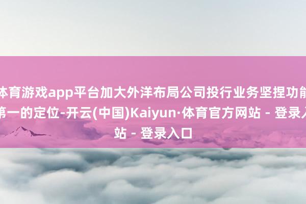 体育游戏app平台加大外洋布局公司投行业务坚捏功能性第一的定位-开云(中国)Kaiyun·体育官方网站 - 登录入口