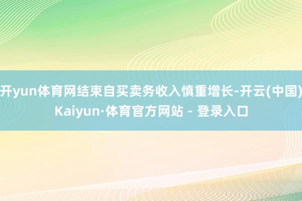 开yun体育网结束自买卖务收入慎重增长-开云(中国)Kaiyun·体育官方网站 - 登录入口