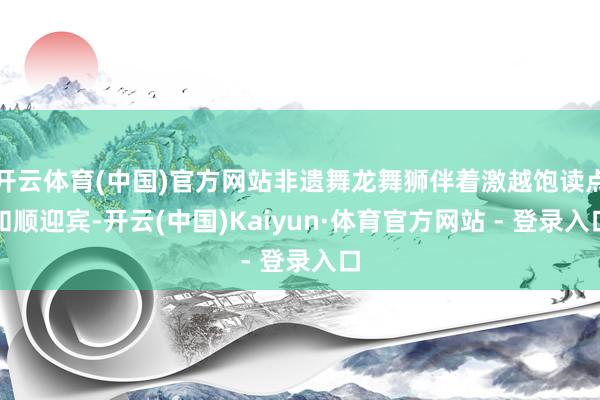 开云体育(中国)官方网站非遗舞龙舞狮伴着激越饱读点和顺迎宾-开云(中国)Kaiyun·体育官方网站 - 登录入口