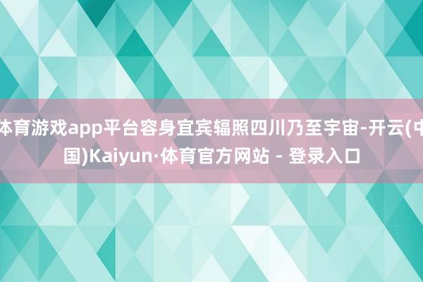 体育游戏app平台容身宜宾辐照四川乃至宇宙-开云(中国)Kaiyun·体育官方网站 - 登录入口