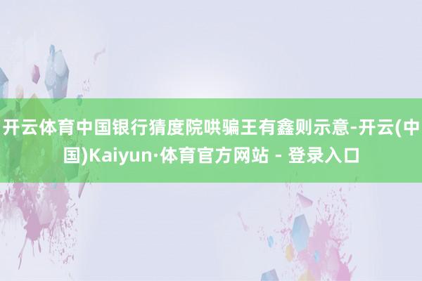 开云体育　　中国银行猜度院哄骗王有鑫则示意-开云(中国)Kaiyun·体育官方网站 - 登录入口